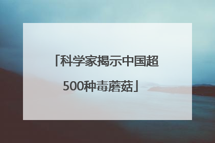 科学家揭示中国超500种毒蘑菇