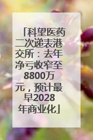 科望医药二次递表港交所：去年净亏收窄至8800万元，预计最早2028年商业化