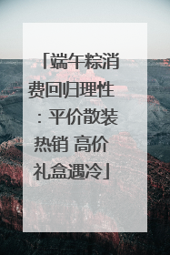 端午粽消费回归理性：平价散装热销 高价礼盒遇冷