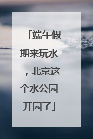 端午假期来玩水，北京这个水公园开园了