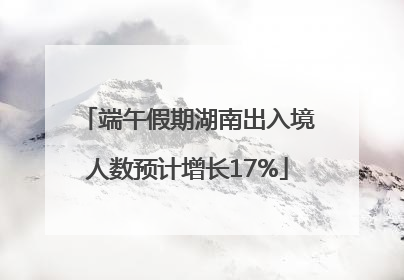 端午假期湖南出入境人数预计增长17%