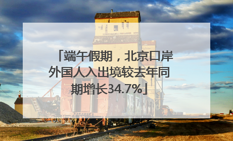 端午假期，北京口岸外国人入出境较去年同期增长34.7%