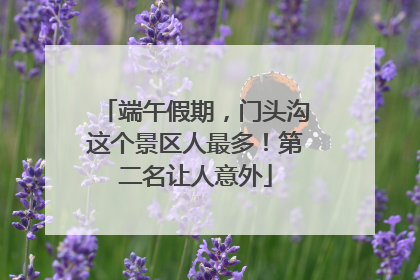 端午假期，门头沟这个景区人最多！第二名让人意外