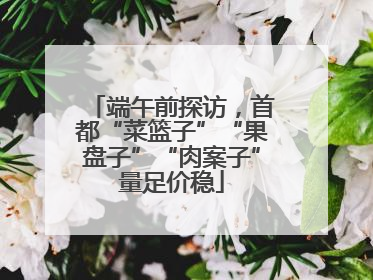 端午前探访，首都“菜篮子”“果盘子”“肉案子”量足价稳