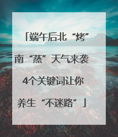 端午后北“烤”南“蒸”天气来袭 4个关键词让你养生“不迷路”