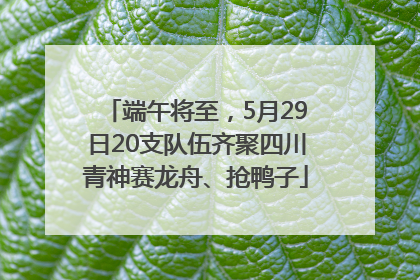端午将至，5月29日20支队伍齐聚四川青神赛龙舟、抢鸭子