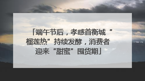 端午节后，孝感首衡城“榴莲热”持续发酵，消费者迎来“甜蜜”囤货期