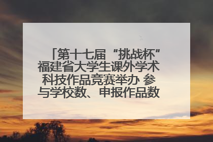 第十七届“挑战杯”福建省大学生课外学术科技作品竞赛举办 参与学校数、申报作品数创历史新高