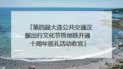 第四届大连公共交通汉服出行文化节暨地铁开通十周年巡礼活动收官