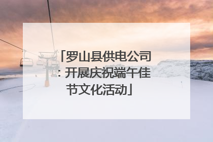 罗山县供电公司：开展庆祝端午佳节文化活动