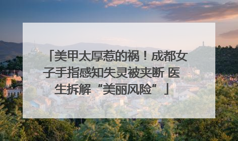 美甲太厚惹的祸！成都女子手指感知失灵被夹断 医生拆解“美丽风险”