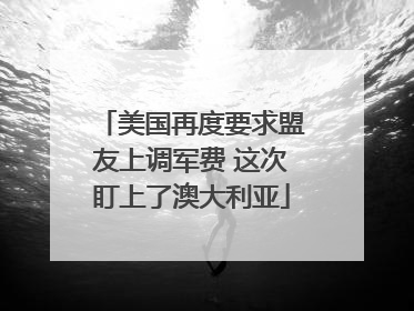 美国再度要求盟友上调军费 这次盯上了澳大利亚