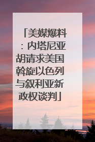 美媒爆料：内塔尼亚胡请求美国斡旋以色列与叙利亚新政权谈判