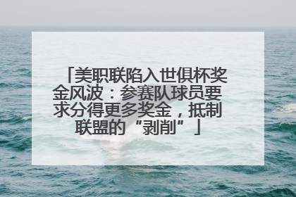 美职联陷入世俱杯奖金风波：参赛队球员要求分得更多奖金，抵制联盟的“剥削”