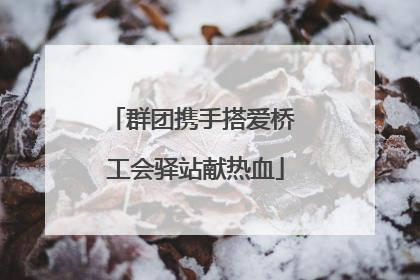 群团携手搭爱桥 工会驿站献热血