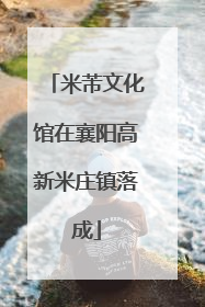 米芾文化馆在襄阳高新米庄镇落成