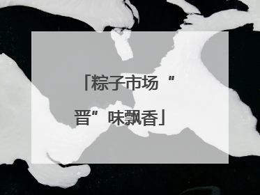 粽子市场“晋”味飘香
