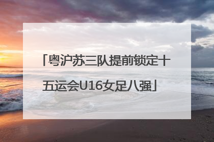粤沪苏三队提前锁定十五运会U16女足八强