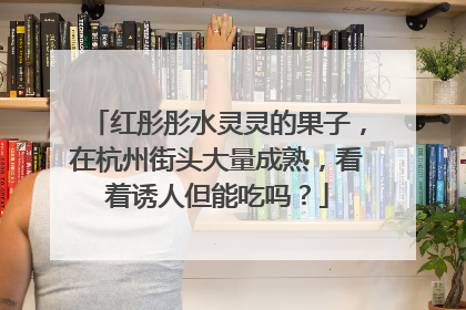 红彤彤水灵灵的果子，在杭州街头大量成熟，看着诱人但能吃吗？