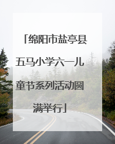 绵阳市盐亭县五马小学六一儿童节系列活动圆满举行