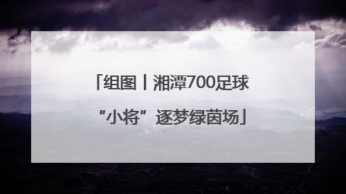 组图丨湘潭700足球“小将”逐梦绿茵场