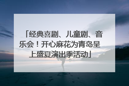 经典喜剧、儿童剧、音乐会！开心麻花为青岛呈上盛夏演出季活动
