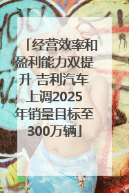 经营效率和盈利能力双提升 吉利汽车上调2025年销量目标至300万辆