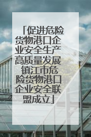 促进危险货物港口企业安全生产高质量发展 镇江市危险货物港口企业安全联盟成立