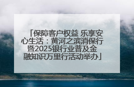 保障客户权益 乐享安心生活：黄河之滨消保行暨2025银行业普及金融知识万里行活动举办