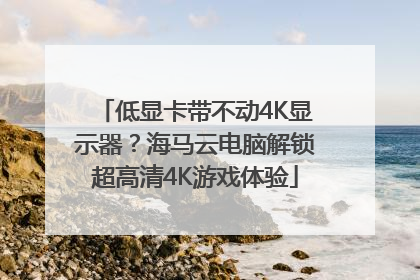 低显卡带不动4K显示器？海马云电脑解锁超高清4K游戏体验