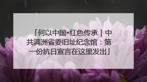 何以中国•红色传承｜中共满洲省委旧址纪念馆：第一份抗日宣言在这里发出