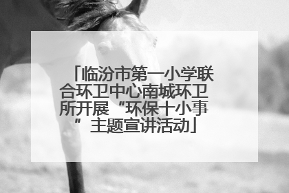 临汾市第一小学联合环卫中心南城环卫所开展“环保十小事”主题宣讲活动