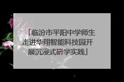 临汾市平阳中学师生走进华翔智能科技园开展沉浸式研学实践