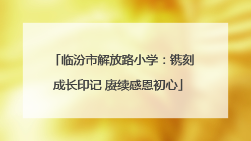 临汾市解放路小学：镌刻成长印记 赓续感恩初心
