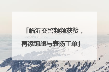 临沂交警频频获赞，再添锦旗与表扬工单