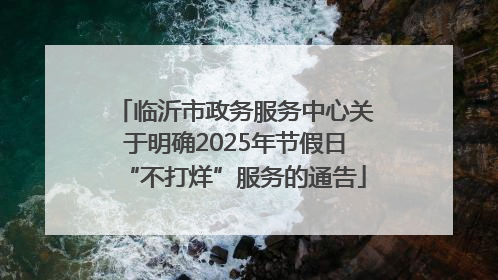 临沂市政务服务中心关于明确2025年节假日“不打烊”服务的通告