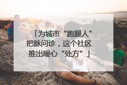 为城市“跑腿人”把脉问诊，这个社区推出暖心“处方”