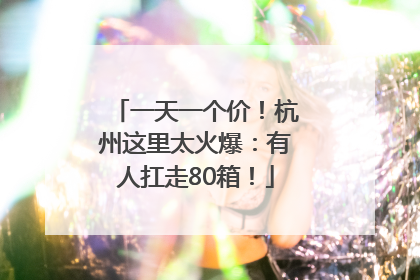 一天一个价！杭州这里太火爆：有人扛走80箱！