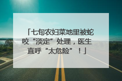 七旬农妇菜地里被蛇咬“淡定”处理，医生直呼“太危险”！