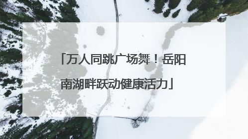 万人同跳广场舞！岳阳南湖畔跃动健康活力