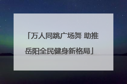 万人同跳广场舞 助推岳阳全民健身新格局