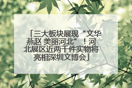三大板块展现“文华燕赵 美丽河北”！河北展区近两千件实物将亮相深圳文博会