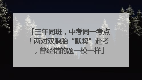 三年同班，中考同一考点！两对双胞胎“默契”赴考，曾经错的题一模一样