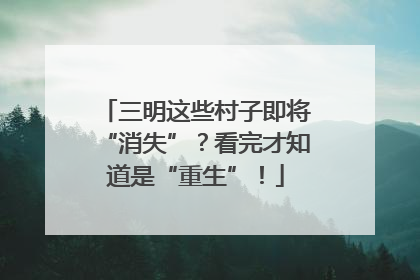 三明这些村子即将“消失”？看完才知道是“重生”！