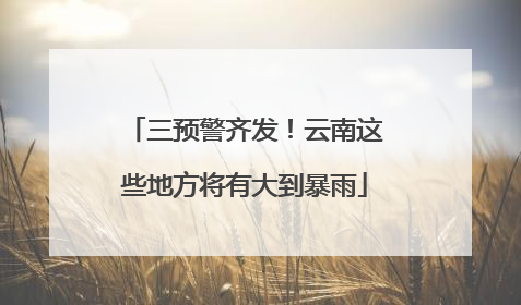三预警齐发！云南这些地方将有大到暴雨