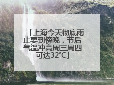 上海今天彻底雨止要到傍晚，节后气温冲高周三周四可达32℃