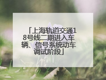 上海轨道交通18号线二期进入车辆、信号系统动车调试阶段
