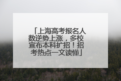 上海高考报名人数逆势上涨，多校宣布本科扩招！招考热点一文读懂