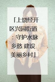 上饶经开区兴园街道：守护水脉乡愁 建设美丽乡村
