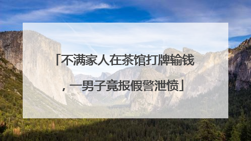 不满家人在茶馆打牌输钱，一男子竟报假警泄愤